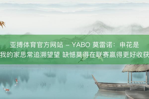 亚搏体育官方网站 - YABO 莫雷诺：申花是我的家思常追溯望望 缺憾莫得在联赛赢得更好收获