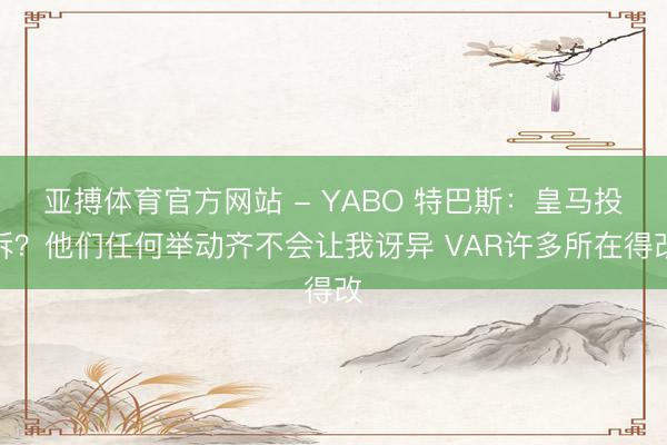亚搏体育官方网站 - YABO 特巴斯：皇马投诉？他们任何举动齐不会让我讶异 VAR许多所在得改