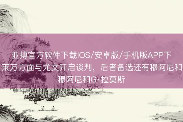 亚搏官方软件下载IOS/安卓版/手机版APP下载 意媒：莱万方面与尤文开启谈判，后者备选还有穆阿尼和G·拉莫斯
