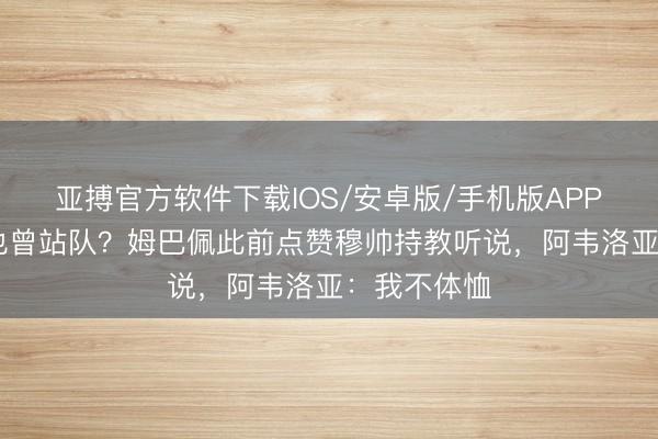 亚搏官方软件下载IOS/安卓版/手机版APP下载 姆总也曾站队？姆巴佩此前点赞穆帅持教听说，阿韦洛亚：我不体恤