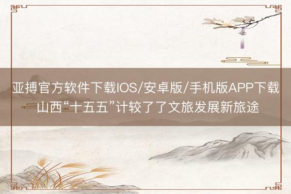 亚搏官方软件下载IOS/安卓版/手机版APP下载 山西“十五五”计较了了文旅发展新旅途