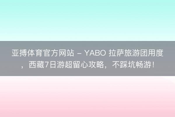 亚搏体育官方网站 - YABO 拉萨旅游团用度，西藏7日游超留心攻略，不踩坑畅游！