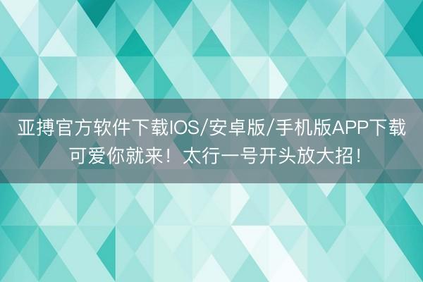 亚搏官方软件下载IOS/安卓版/手机版APP下载 可爱你就来！太行一号开头放大招！