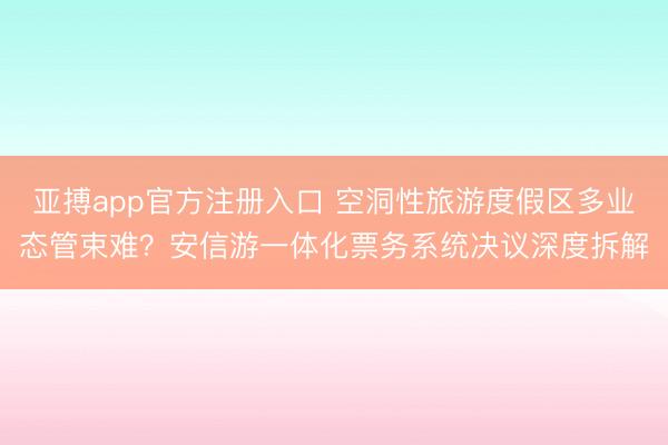 亚搏app官方注册入口 空洞性旅游度假区多业态管束难？安信游一体化票务系统决议深度拆解