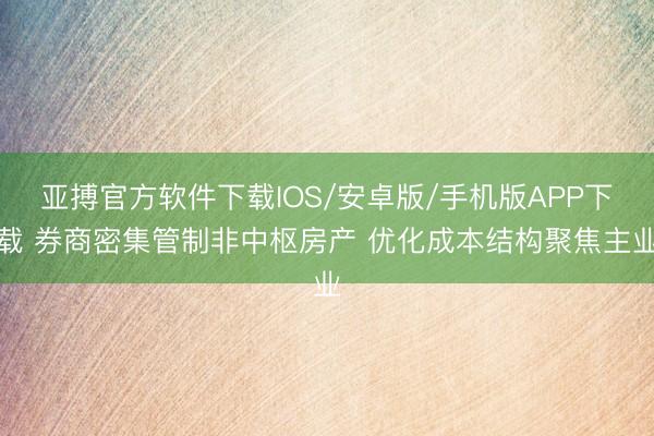 亚搏官方软件下载IOS/安卓版/手机版APP下载 券商密集管制非中枢房产 优化成本结构聚焦主业