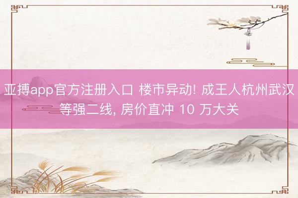 亚搏app官方注册入口 楼市异动! 成王人杭州武汉等强二线， 房价直冲 10 万大关