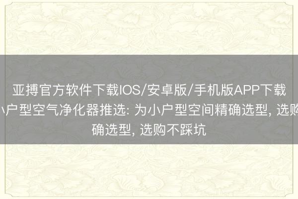 亚搏官方软件下载IOS/安卓版/手机版APP下载 2026小户型空气净化器推选: 为小户型空间精确选型， 选购不踩坑