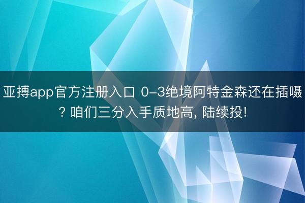 亚搏app官方注册入口 0-3绝境阿特金森还在插嗫? 咱们三分入手质地高， 陆续投!