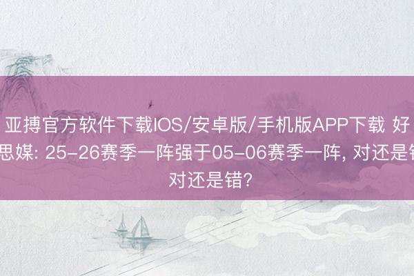 亚搏官方软件下载IOS/安卓版/手机版APP下载 好意思媒: 25-26赛季一阵强于05-06赛季一阵， 对还是错?