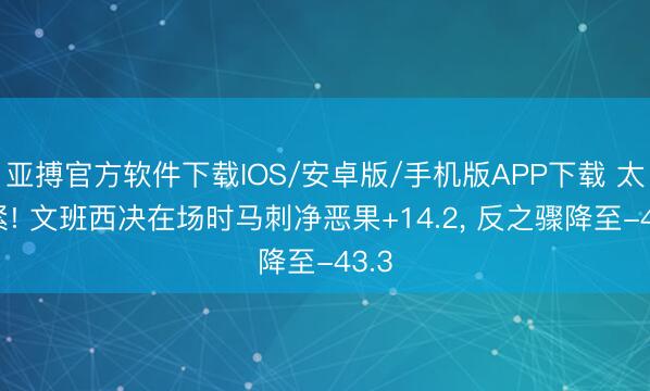亚搏官方软件下载IOS/安卓版/手机版APP下载 太要紧! 文班西决在场时马刺净恶果+14.2， 反之骤降至-43.3