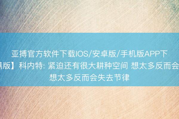 亚搏官方软件下载IOS/安卓版/手机版APP下载 【完满版】科内特: 紧迫还有很大耕种空间 想太多反而会失去节律
