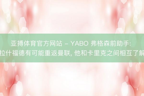 亚搏体育官方网站 - YABO 弗格森前助手: 拉什福德有可能重返曼联， 他和卡里克之间相互了解