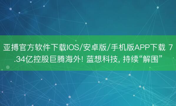 亚搏官方软件下载IOS/安卓版/手机版APP下载 7.34亿控股巨腾海外! 蓝想科技， 持续“解围”