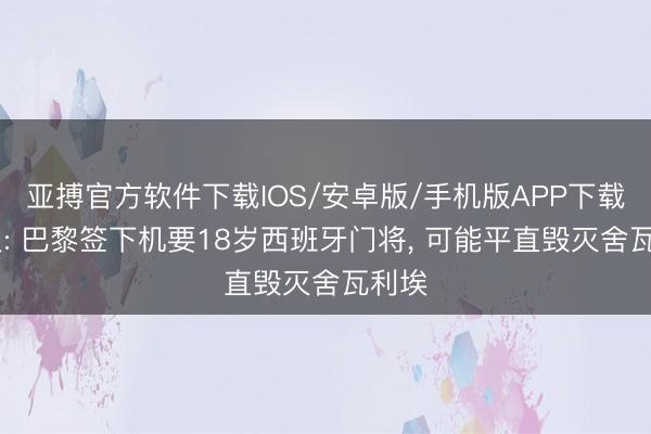 亚搏官方软件下载IOS/安卓版/手机版APP下载 队报: 巴黎签下机要18岁西班牙门将， 可能平直毁灭舍瓦利埃