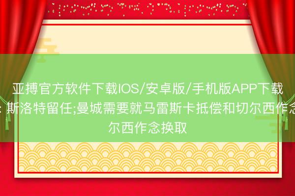 亚搏官方软件下载IOS/安卓版/手机版APP下载 天体: 斯洛特留任;曼城需要就马雷斯卡抵偿和切尔西作念换取