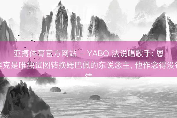 亚搏体育官方网站 - YABO 法说唱歌手: 恩里克是唯独试图转换姆巴佩的东说念主， 他作念得没错
