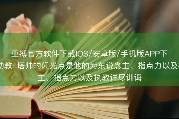 亚搏官方软件下载IOS/安卓版/手机版APP下载 前阿森纳助教: 塔帅的闪光点是他的为东说念主、指点力以及执教详尽训诲