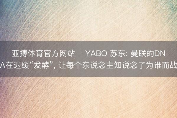 亚搏体育官方网站 - YABO 苏东: 曼联的DNA在迟缓“发酵”， 让每个东说念主知说念了为谁而战