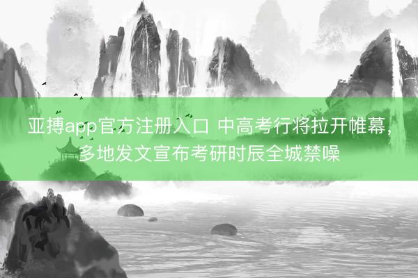 亚搏app官方注册入口 中高考行将拉开帷幕，多地发文宣布考研时辰全城禁噪