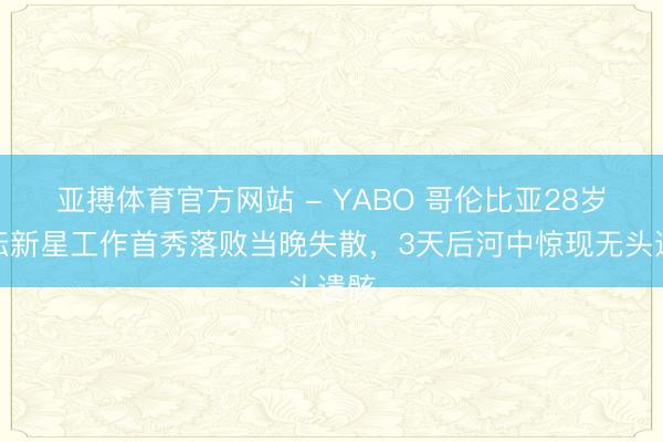 亚搏体育官方网站 - YABO 哥伦比亚28岁拳坛新星工作首秀落败当晚失散，3天后河中惊现无头遗骸