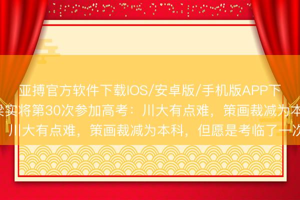 亚搏官方软件下载IOS/安卓版/手机版APP下载 59岁“高考钉子户”梁实将第30次参加高考：川大有点难，策画裁减为本科，但愿是考临了一次