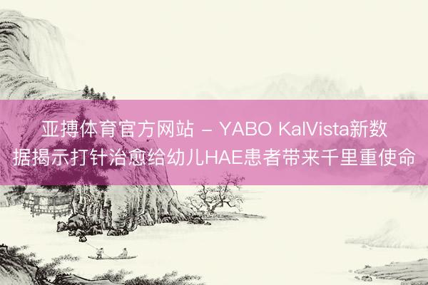 亚搏体育官方网站 - YABO KalVista新数据揭示打针治愈给幼儿HAE患者带来千里重使命