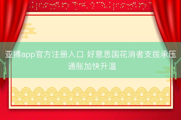 亚搏app官方注册入口 好意思国花消者支拨承压 通胀加快升温