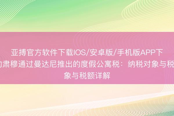 亚搏官方软件下载IOS/安卓版/手机版APP下载 纽约肃穆通过曼达尼推出的度假公寓税：纳税对象与税额详解