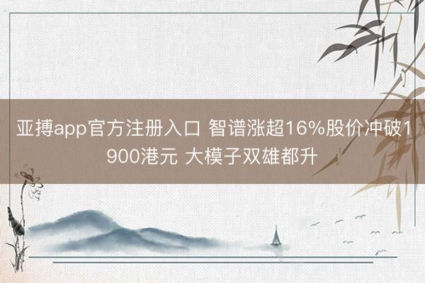 亚搏app官方注册入口 智谱涨超16%股价冲破1900港元 大模子双雄都升