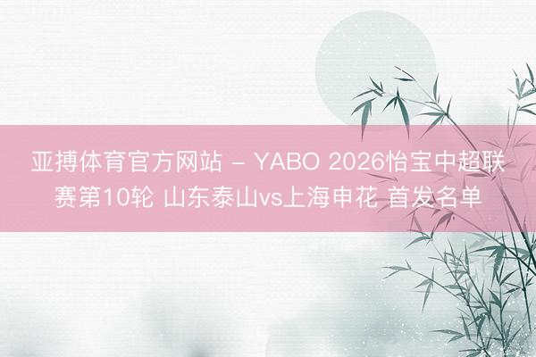 亚搏体育官方网站 - YABO 2026怡宝中超联赛第10轮 山东泰山vs上海申花 首发名单