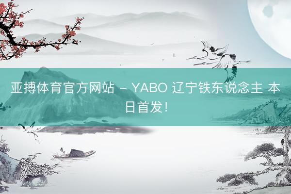 亚搏体育官方网站 - YABO 辽宁铁东说念主 本日首发！