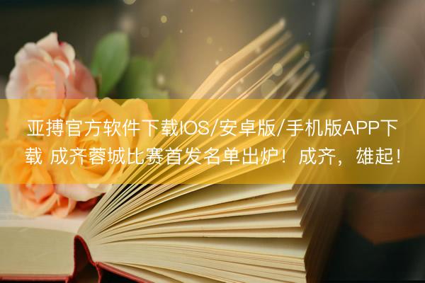 亚搏官方软件下载IOS/安卓版/手机版APP下载 成齐蓉城比赛首发名单出炉！成齐，雄起！