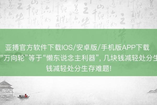 亚搏官方软件下载IOS/安卓版/手机版APP下载 才发现， “万向轮”等于“懒东说念主利器”， 几块钱减轻处分生存难题!