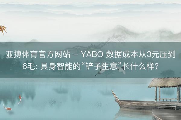 亚搏体育官方网站 - YABO 数据成本从3元压到6毛: 具身智能的“铲子生意”长什么样?