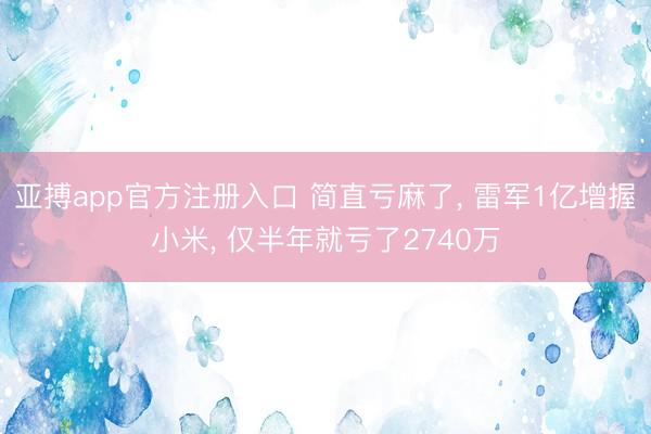 亚搏app官方注册入口 简直亏麻了， 雷军1亿增握小米， 仅半年就亏了2740万