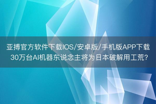 亚搏官方软件下载IOS/安卓版/手机版APP下载 30万台AI机器东说念主将为日本破解用工荒?