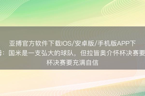 亚搏官方软件下载IOS/安卓版/手机版APP下载 斯塔姆：国米是一支弘大的球队，但拉皆奥介怀杯决赛要充满自信