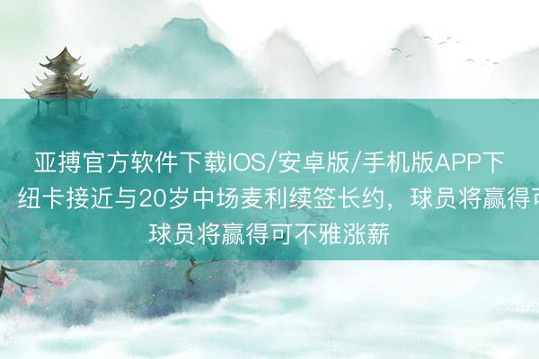 亚搏官方软件下载IOS/安卓版/手机版APP下载 太阳报：纽卡接近与20岁中场麦利续签长约，球员将赢得可不雅涨薪