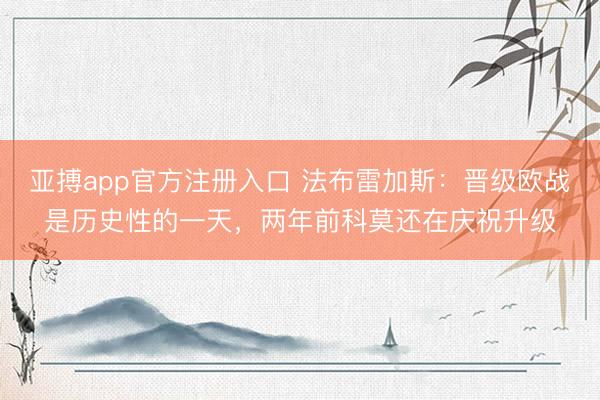 亚搏app官方注册入口 法布雷加斯：晋级欧战是历史性的一天，两年前科莫还在庆祝升级