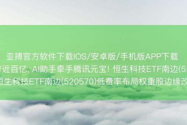 亚搏官方软件下载IOS/安卓版/手机版APP下载 好意思团Q1亏本收窄近百亿， AI助手牵手腾讯元宝! 恒生科技ETF南边(520570)低费率布局权重股边缘改善