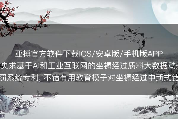 亚搏官方软件下载IOS/安卓版/手机版APP下载 恩博纳数据科技央求基于AI和工业互联网的坐褥经过质料大数据动态责罚系统专利， 不错有用教育模子对坐褥经过中新式错误的检测准确率和调回率强健