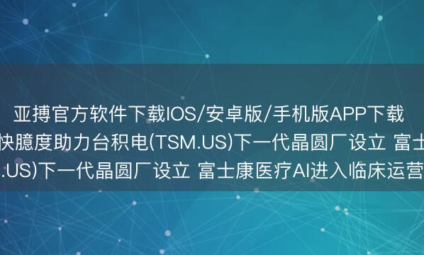 亚搏官方软件下载IOS/安卓版/手机版APP下载 英伟达(NVDA.US)加快臆度助力台积电(TSM.US)下一代晶圆厂设立 富士康医疗AI进入临床运营