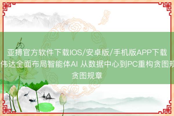 亚搏官方软件下载IOS/安卓版/手机版APP下载 英伟达全面布局智能体AI 从数据中心到PC重构贪图规章