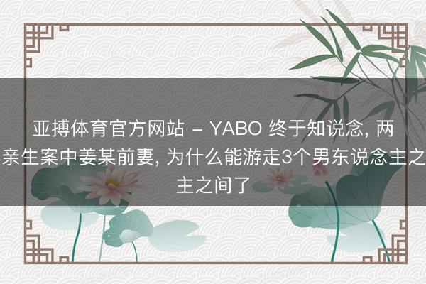 亚搏体育官方网站 - YABO 终于知说念， 两孩非亲生案中姜某前妻， 为什么能游走3个男东说念主之间了