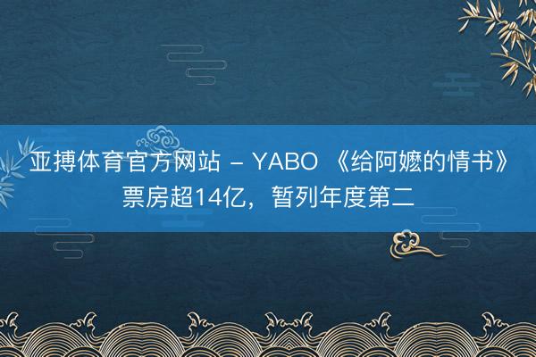 亚搏体育官方网站 - YABO 《给阿嬷的情书》票房超14亿，暂列年度第二