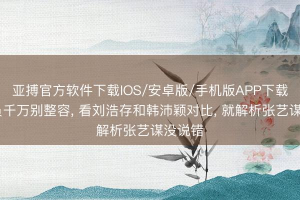 亚搏官方软件下载IOS/安卓版/手机版APP下载 女演员千万别整容, 看刘浩存和韩沛颖对比, 就解析张艺谋没说错