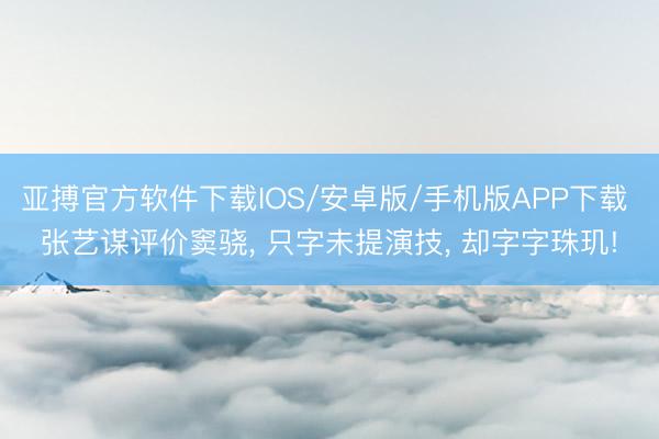 亚搏官方软件下载IOS/安卓版/手机版APP下载 张艺谋评价窦骁， 只字未提演技， 却字字珠玑!