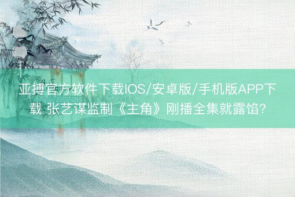亚搏官方软件下载IOS/安卓版/手机版APP下载 张艺谋监制《主角》刚播全集就露馅?