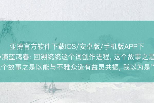亚搏官方软件下载IOS/安卓版/手机版APP下载 《给阿嬷的情书》导演蓝鸿春: 回溯统统这个词创作进程， 这个故事之是以能与不雅众造有益灵共振， 我以为是“以忠诚换忠诚”