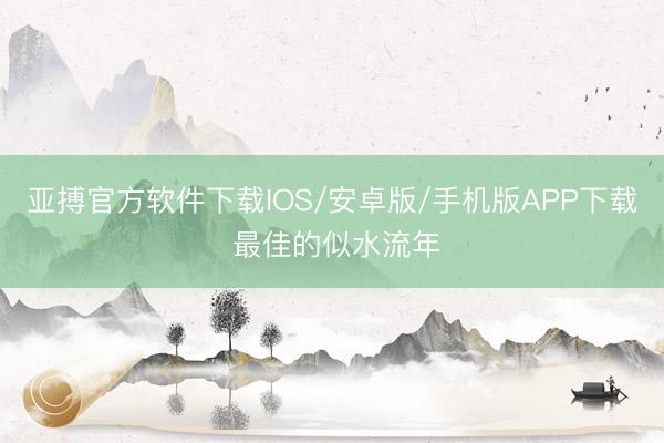 亚搏官方软件下载IOS/安卓版/手机版APP下载 最佳的似水流年